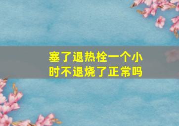 塞了退热栓一个小时不退烧了正常吗