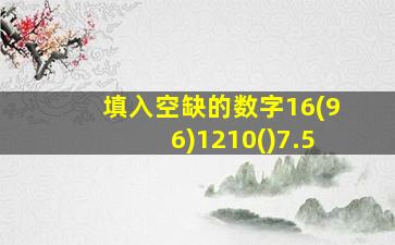 填入空缺的数字16(96)1210()7.5