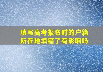 填写高考报名时的户籍所在地填错了有影响吗