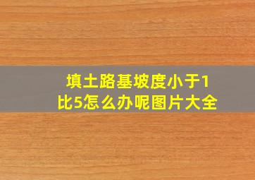 填土路基坡度小于1比5怎么办呢图片大全