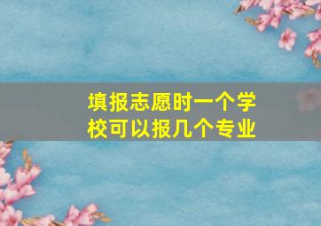 填报志愿时一个学校可以报几个专业