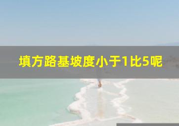 填方路基坡度小于1比5呢