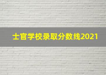 士官学校录取分数线2021