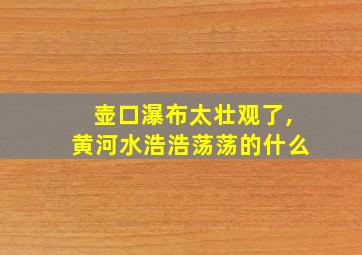 壶口瀑布太壮观了,黄河水浩浩荡荡的什么