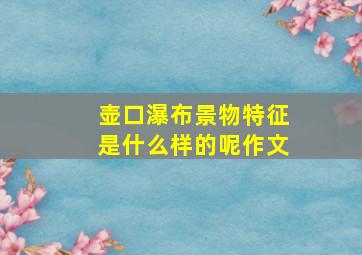 壶口瀑布景物特征是什么样的呢作文