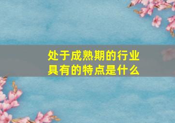 处于成熟期的行业具有的特点是什么