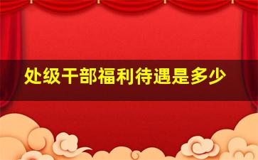 处级干部福利待遇是多少