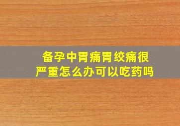 备孕中胃痛胃绞痛很严重怎么办可以吃药吗