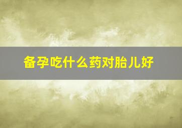 备孕吃什么药对胎儿好