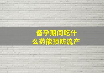 备孕期间吃什么药能预防流产