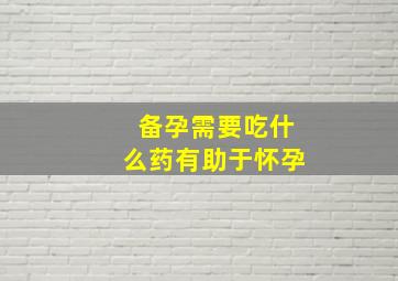 备孕需要吃什么药有助于怀孕