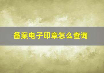 备案电子印章怎么查询