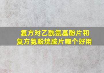 复方对乙酰氨基酚片和复方氨酚烷胺片哪个好用