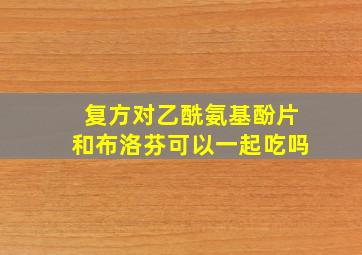 复方对乙酰氨基酚片和布洛芬可以一起吃吗