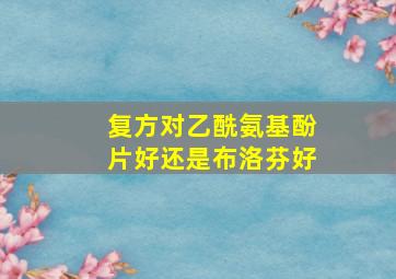 复方对乙酰氨基酚片好还是布洛芬好