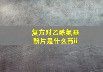 复方对乙酰氨基酚片是什么药ii