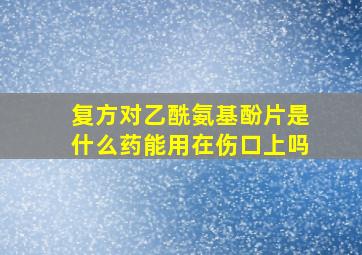 复方对乙酰氨基酚片是什么药能用在伤口上吗