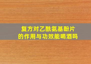 复方对乙酰氨基酚片的作用与功效能喝酒吗