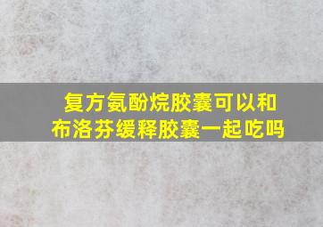 复方氨酚烷胶囊可以和布洛芬缓释胶囊一起吃吗