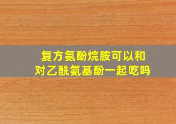 复方氨酚烷胺可以和对乙酰氨基酚一起吃吗