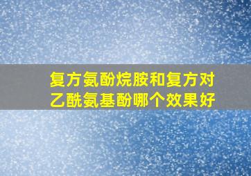 复方氨酚烷胺和复方对乙酰氨基酚哪个效果好