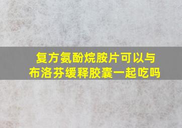 复方氨酚烷胺片可以与布洛芬缓释胶囊一起吃吗