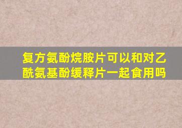 复方氨酚烷胺片可以和对乙酰氨基酚缓释片一起食用吗