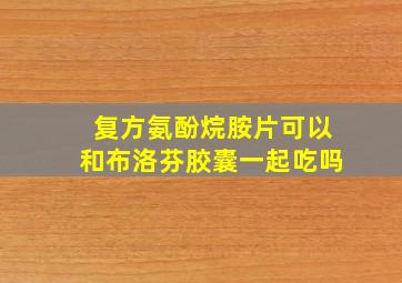 复方氨酚烷胺片可以和布洛芬胶囊一起吃吗