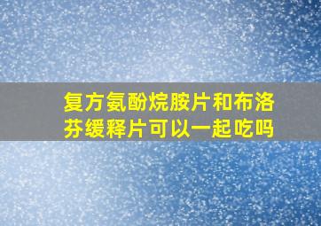 复方氨酚烷胺片和布洛芬缓释片可以一起吃吗