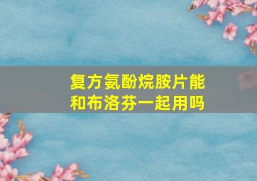 复方氨酚烷胺片能和布洛芬一起用吗