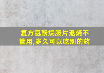 复方氨酚烷胺片退烧不管用,多久可以吃别的药