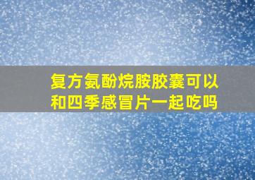 复方氨酚烷胺胶囊可以和四季感冒片一起吃吗