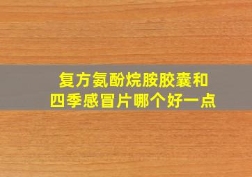 复方氨酚烷胺胶囊和四季感冒片哪个好一点