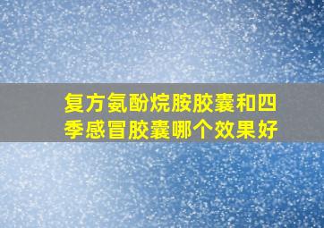 复方氨酚烷胺胶囊和四季感冒胶囊哪个效果好