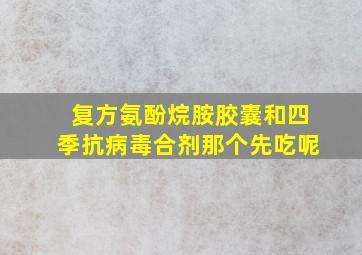 复方氨酚烷胺胶囊和四季抗病毒合剂那个先吃呢