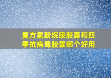 复方氨酚烷胺胶囊和四季抗病毒胶囊哪个好用