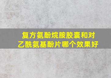 复方氨酚烷胺胶囊和对乙酰氨基酚片哪个效果好