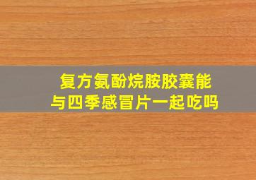 复方氨酚烷胺胶囊能与四季感冒片一起吃吗