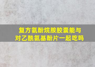 复方氨酚烷胺胶囊能与对乙酰氨基酚片一起吃吗