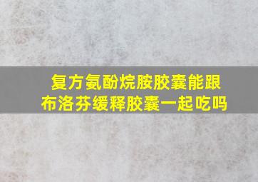 复方氨酚烷胺胶囊能跟布洛芬缓释胶囊一起吃吗