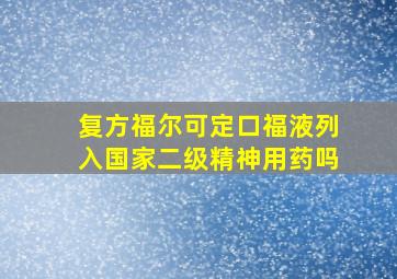 复方福尔可定口福液列入国家二级精神用药吗