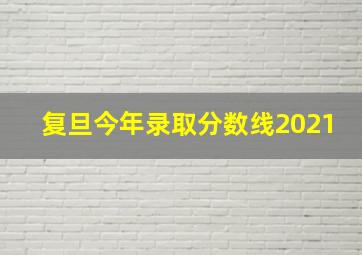 复旦今年录取分数线2021