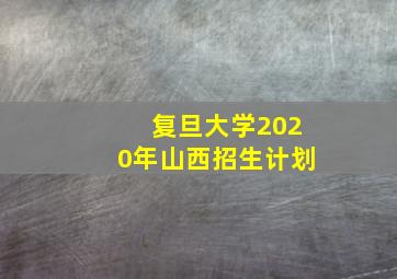 复旦大学2020年山西招生计划