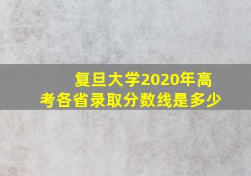 复旦大学2020年高考各省录取分数线是多少