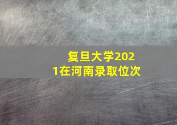 复旦大学2021在河南录取位次