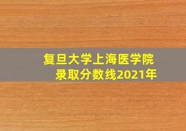 复旦大学上海医学院录取分数线2021年