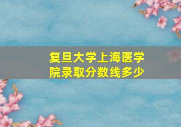 复旦大学上海医学院录取分数线多少