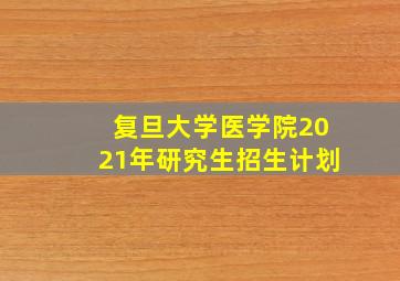 复旦大学医学院2021年研究生招生计划