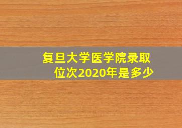 复旦大学医学院录取位次2020年是多少