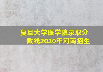 复旦大学医学院录取分数线2020年河南招生